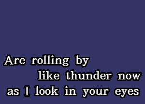 Are rolling by
like thunder now
as I look in your eyes