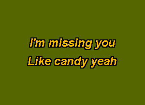 I'm missing you

Like candy yeah