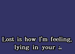 Lost is how Fm feeling,
lying in your a.