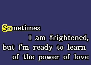 hetimes
I am frightened,
but Fm ready to learn
of the power of love