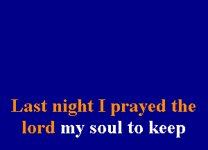 Last night I prayed the
lord my soul to keep