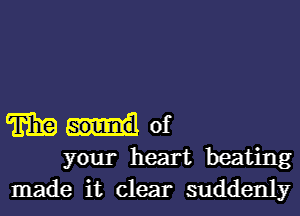 m of
your heart beating

made it clear suddenly