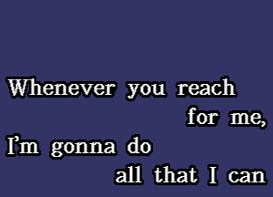 Whenever you reach
for me,

Fm gonna do
all that I can