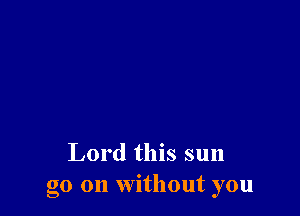 Lord this sun
go on without you