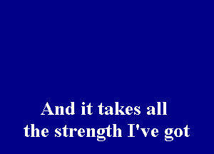 And it takes all
the strength I've got
