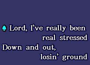 9 Lord, Fve really been

real stressed

Down and out,
losin, ground