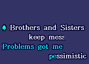 9 Brothers and Sisters
keep mess.
Problems got me

pessimistic l