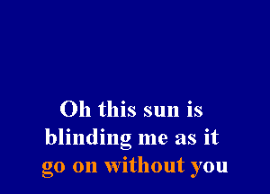Oh this sun is
blinding me as it
go on without you