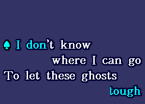 Q I don t know

where I can go
To let these ghosts
tough