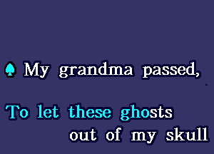 9 My grandma passed,

To let these ghosts
out of my skull