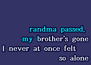 randma passed,

my brothefs gone
I never at once felt
so alone