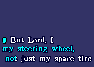 Q But Lord, I
my steering Wheel,

not just my spare tire