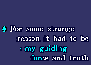 9 For some strange
reason it had to be
my guiding
force and truth