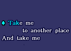 9 Take me

to another place
And take me