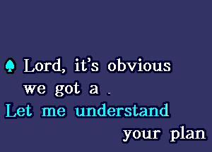 9 Lord, its obvious

we got a .
Let me understand
your plan