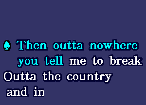 9 Then outta nowhere
you tell me to break
Outta the country

and in l