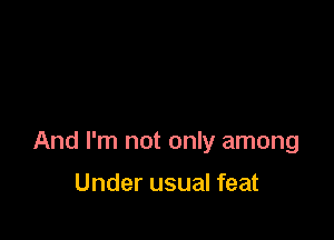 And I'm not only among

Under usual feat