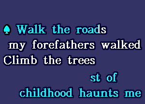 9 Walk the roads

my forefathers walked
Climb the trees

st of
childhood haunts me