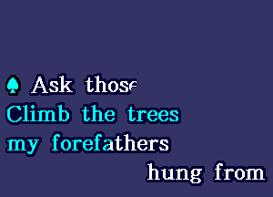 9 Ask thosc

Climb the trees
my forefathers
hung from