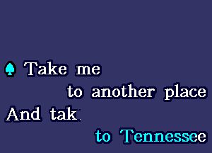 9 Take me

to another place
And tak

to Tennessee