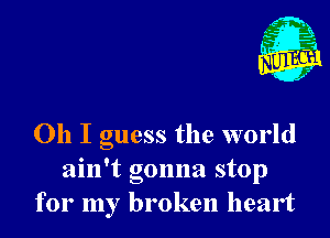 Oh I guess the world
ain't gonna stop
for my broken heart