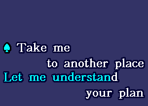 9 Take me

to another place
Let me understand

your plan