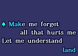 9 Make me forget
all that hurts me
Let me understand

land I