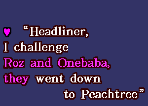 a Headliner,
I challenge

R02 and Onebaba,
they went down
to Peachtreen