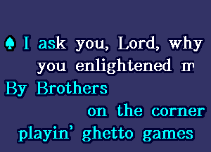 Q I ask you, Lord, why
you enlightened m

By Brothers
on the corner

playid ghetto games I