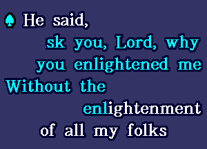 9 He said,
sk you, Lord, why
you enlightened me
Without the
enlightenment

of all my folks I