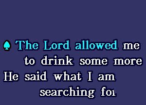 9 The Lord allowed me
to drink some more
He said what I am

searching f 01 l