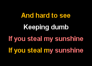 And hard to see
Keeping dumb

If you steal my sunshine

If you steal my sunshine