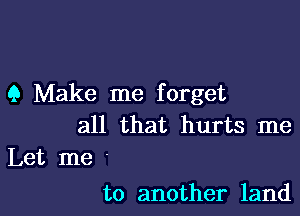 9 Make me forget

all that hurts me
Let me '

to another land