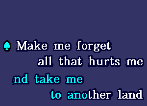 9 Make me forget

all that hurts me

nd take me
to another land