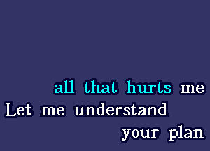 all that hurts me
Let me understand
your plan