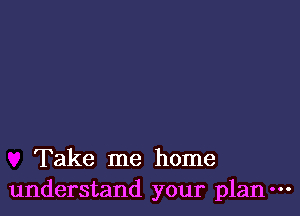 Take me home
understand your plan-