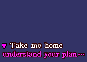 Take me home
understand your plan-