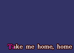 Take me home, home