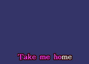 Take me home