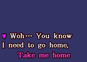 Wohm You know
I need to go home,

Take me home