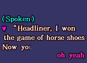 (Spoken )
a Headliner, I won

the game of horse shoes
NOW yoL

oh yeah