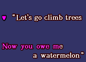 ccLet'fs go climb trees

Now you owe me
a watermelonn