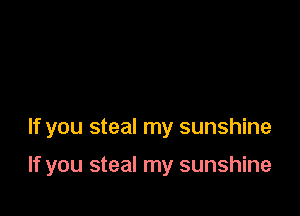 If you steal my sunshine

If you steal my sunshine