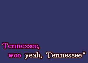 Tennessee,
woo yeah, Tennesseen