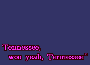 Tennessee,
woo yeah, Tennesseen