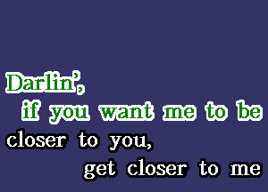 H9
mmmmmwm

closer to you,
get closer to me