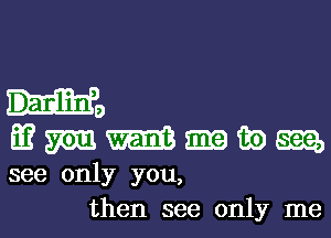 H9
Eu? mm. m m in em,
see only you,

then see only me