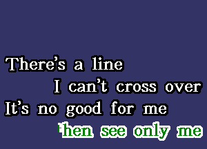 There,s a line
I can,t cross over
1133 no good for me

Mmmm