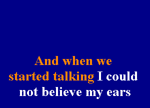 And when we
started talking I could
not believe my ears