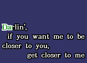 mrlid,

if you want me to be

closer to you,
get closer to me